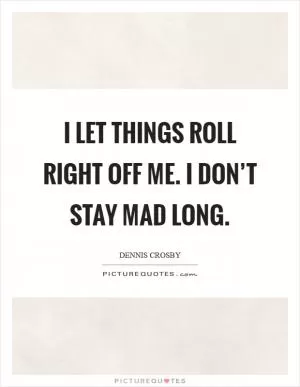 I let things roll right off me. I don’t stay mad long Picture Quote #1