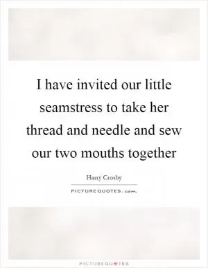 I have invited our little seamstress to take her thread and needle and sew our two mouths together Picture Quote #1