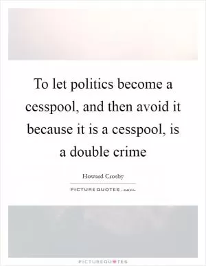 To let politics become a cesspool, and then avoid it because it is a cesspool, is a double crime Picture Quote #1