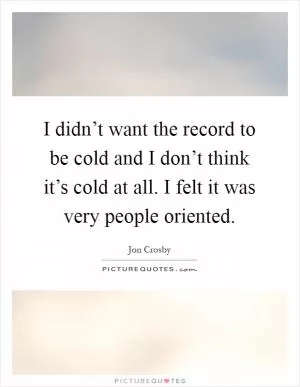I didn’t want the record to be cold and I don’t think it’s cold at all. I felt it was very people oriented Picture Quote #1