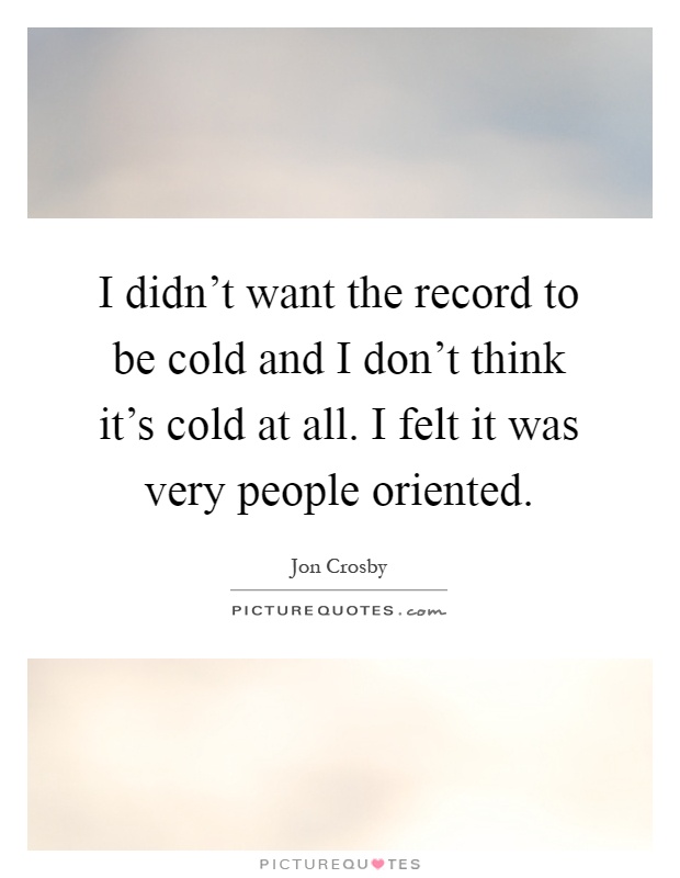 I didn't want the record to be cold and I don't think it's cold at all. I felt it was very people oriented Picture Quote #1