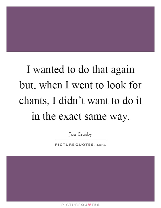 I wanted to do that again but, when I went to look for chants, I didn't want to do it in the exact same way Picture Quote #1