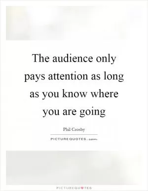 The audience only pays attention as long as you know where you are going Picture Quote #1