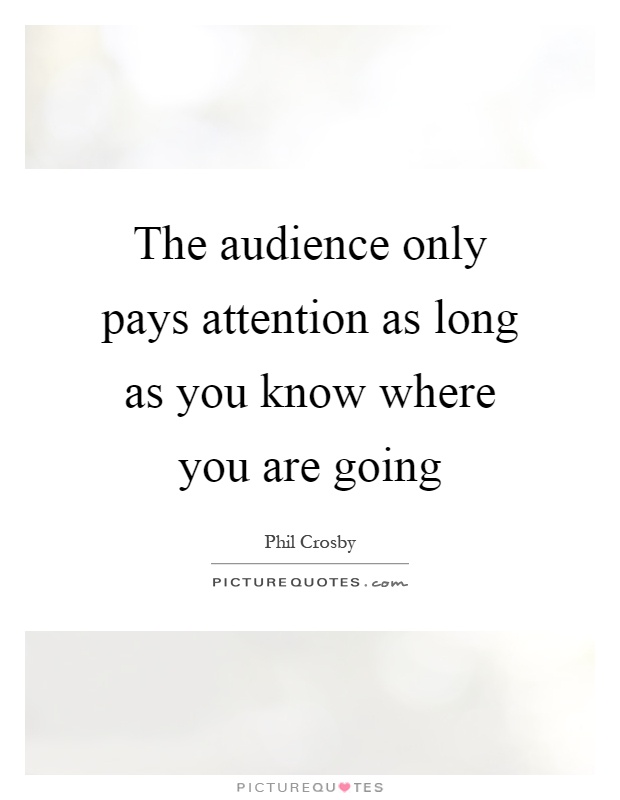 The audience only pays attention as long as you know where you are going Picture Quote #1