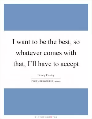 I want to be the best, so whatever comes with that, I’ll have to accept Picture Quote #1