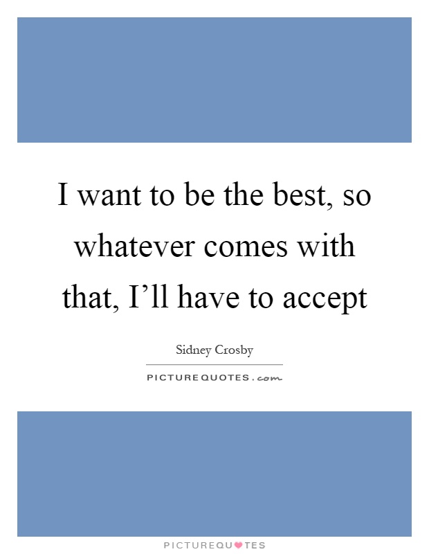 I want to be the best, so whatever comes with that, I'll have to accept Picture Quote #1