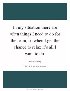 In my situation there are often things I need to do for the team, so when I get the chance to relax it’s all I want to do Picture Quote #1