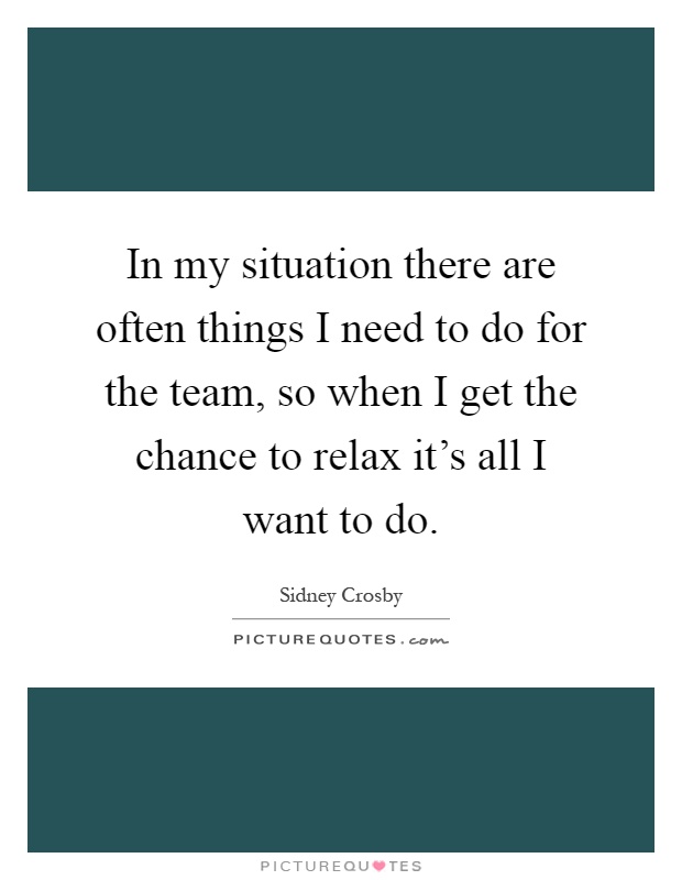 In my situation there are often things I need to do for the team, so when I get the chance to relax it's all I want to do Picture Quote #1