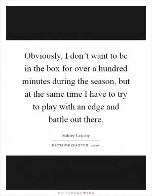 Obviously, I don’t want to be in the box for over a hundred minutes during the season, but at the same time I have to try to play with an edge and battle out there Picture Quote #1