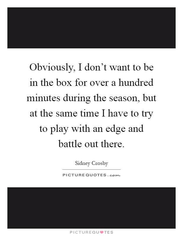 Obviously, I don't want to be in the box for over a hundred minutes during the season, but at the same time I have to try to play with an edge and battle out there Picture Quote #1