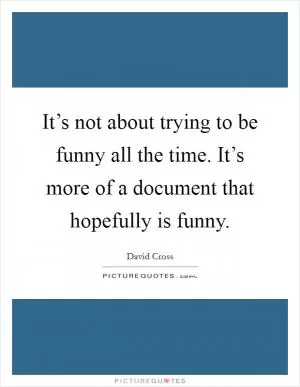It’s not about trying to be funny all the time. It’s more of a document that hopefully is funny Picture Quote #1