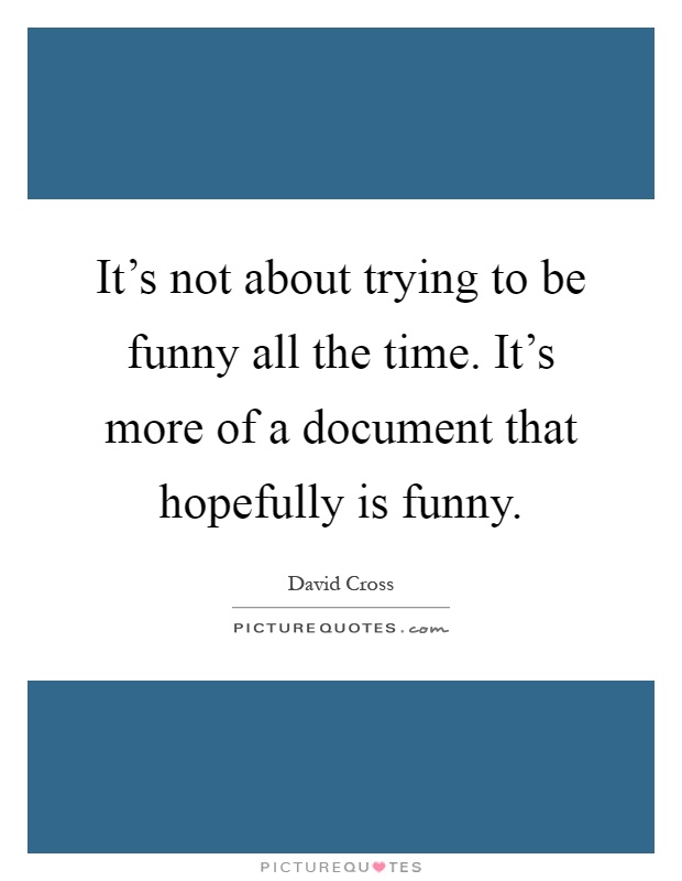It's not about trying to be funny all the time. It's more of a document that hopefully is funny Picture Quote #1