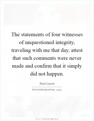 The statements of four witnesses of unquestioned integrity, traveling with me that day, attest that such comments were never made and confirm that it simply did not happen Picture Quote #1
