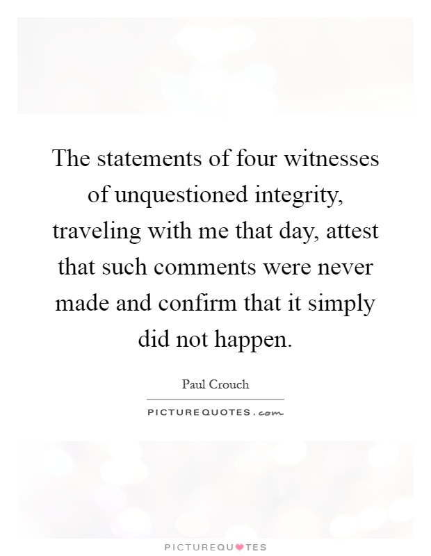 The statements of four witnesses of unquestioned integrity, traveling with me that day, attest that such comments were never made and confirm that it simply did not happen Picture Quote #1