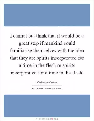 I cannot but think that it would be a great step if mankind could familiarise themselves with the idea that they are spirits incorporated for a time in the flesh re spirits incorporated for a time in the flesh Picture Quote #1