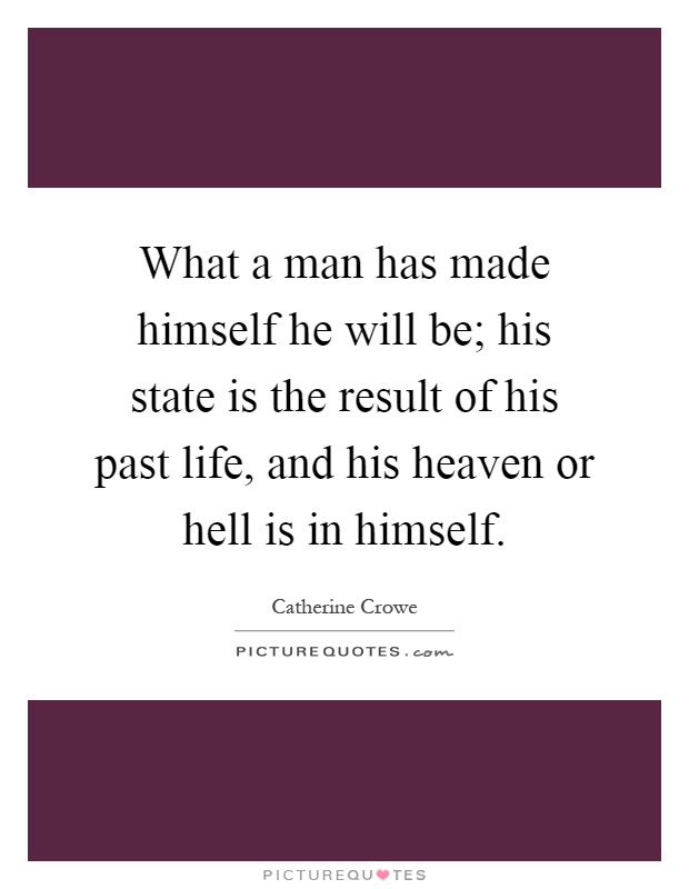 What a man has made himself he will be; his state is the result of his past life, and his heaven or hell is in himself Picture Quote #1