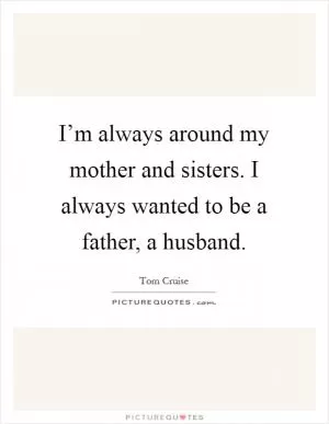 I’m always around my mother and sisters. I always wanted to be a father, a husband Picture Quote #1
