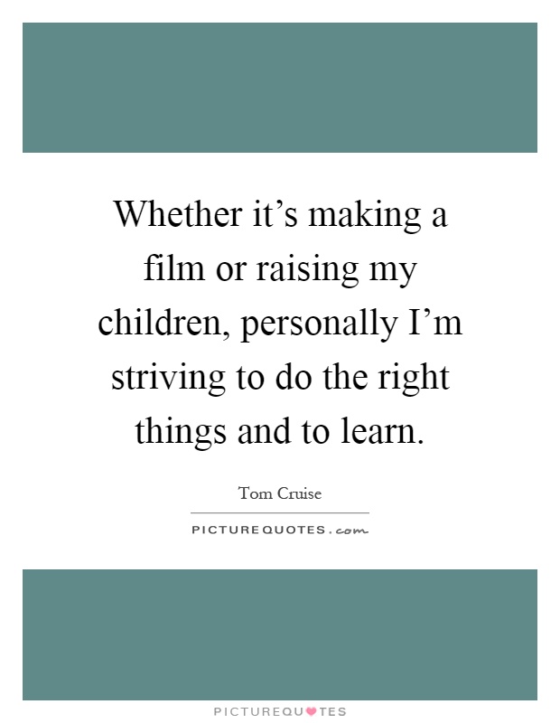 Whether it's making a film or raising my children, personally I'm striving to do the right things and to learn Picture Quote #1
