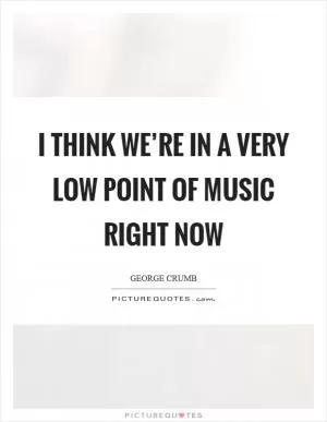 I think we’re in a very low point of music right now Picture Quote #1