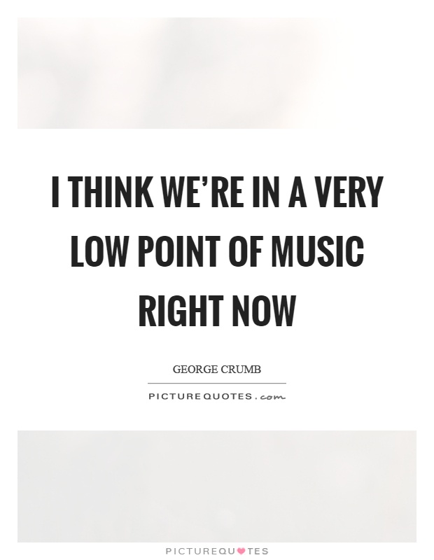 I think we're in a very low point of music right now Picture Quote #1
