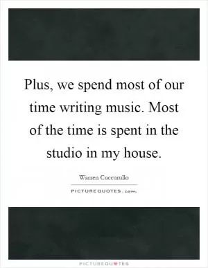 Plus, we spend most of our time writing music. Most of the time is spent in the studio in my house Picture Quote #1