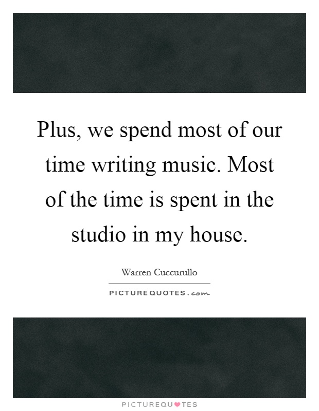 Plus, we spend most of our time writing music. Most of the time is spent in the studio in my house Picture Quote #1