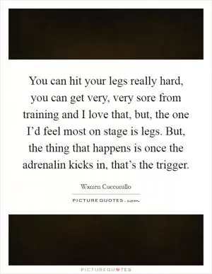 You can hit your legs really hard, you can get very, very sore from training and I love that, but, the one I’d feel most on stage is legs. But, the thing that happens is once the adrenalin kicks in, that’s the trigger Picture Quote #1