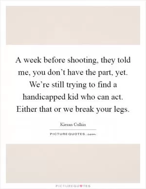 A week before shooting, they told me, you don’t have the part, yet. We’re still trying to find a handicapped kid who can act. Either that or we break your legs Picture Quote #1