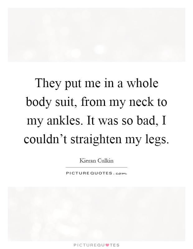They put me in a whole body suit, from my neck to my ankles. It was so bad, I couldn't straighten my legs Picture Quote #1