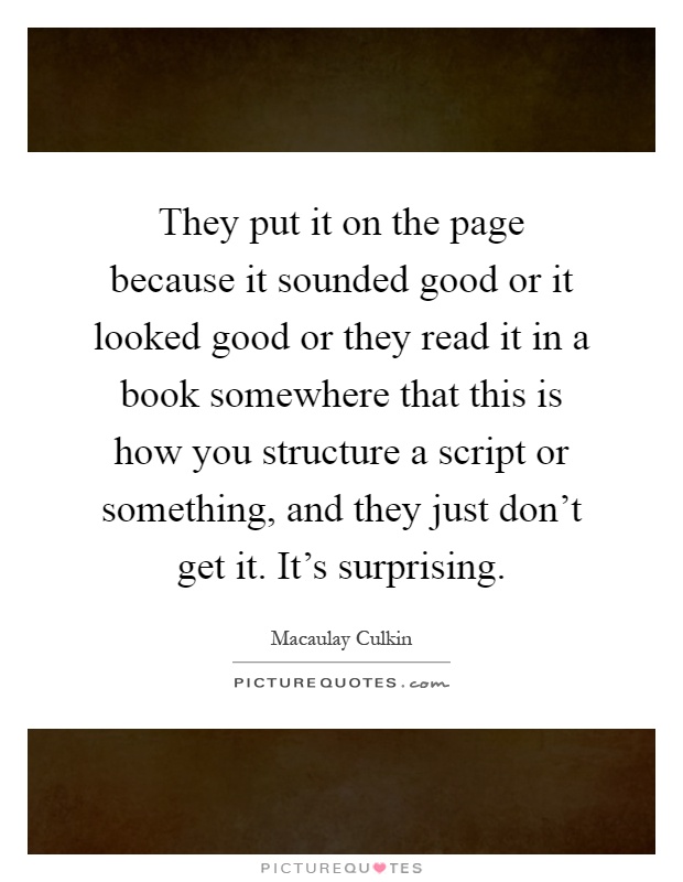 They put it on the page because it sounded good or it looked good or they read it in a book somewhere that this is how you structure a script or something, and they just don't get it. It's surprising Picture Quote #1