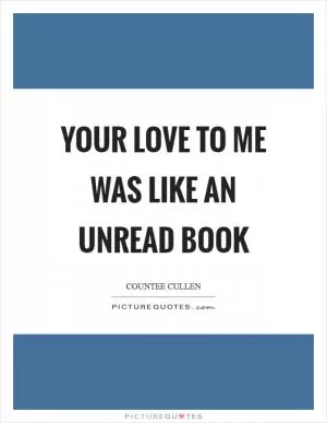 Your love to me was like an unread book Picture Quote #1