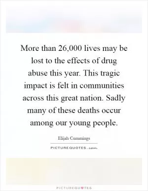 More than 26,000 lives may be lost to the effects of drug abuse this year. This tragic impact is felt in communities across this great nation. Sadly many of these deaths occur among our young people Picture Quote #1