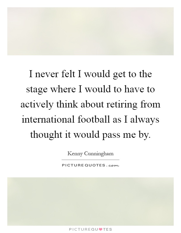 I never felt I would get to the stage where I would to have to actively think about retiring from international football as I always thought it would pass me by Picture Quote #1