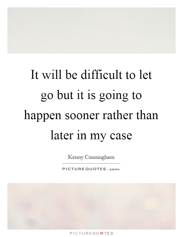 It will be difficult to let go but it is going to happen sooner rather than later in my case Picture Quote #1