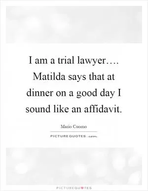 I am a trial lawyer…. Matilda says that at dinner on a good day I sound like an affidavit Picture Quote #1