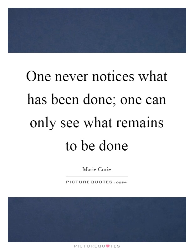 One never notices what has been done; one can only see what remains to be done Picture Quote #1