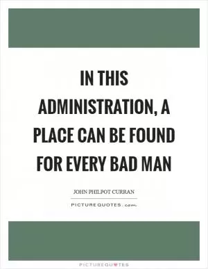 In this administration, a place can be found for every bad man Picture Quote #1