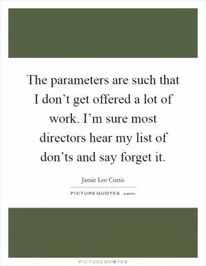 The parameters are such that I don’t get offered a lot of work. I’m sure most directors hear my list of don’ts and say forget it Picture Quote #1