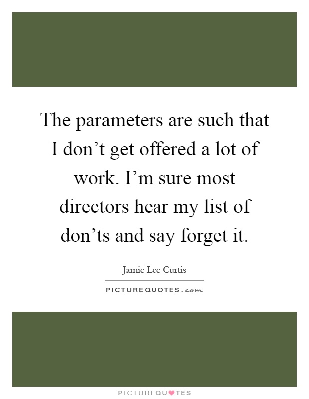 The parameters are such that I don't get offered a lot of work. I'm sure most directors hear my list of don'ts and say forget it Picture Quote #1