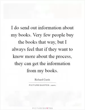 I do send out information about my books. Very few people buy the books that way, but I always feel that if they want to know more about the process, they can get the information from my books Picture Quote #1