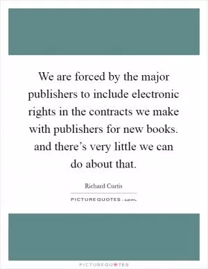 We are forced by the major publishers to include electronic rights in the contracts we make with publishers for new books. and there’s very little we can do about that Picture Quote #1