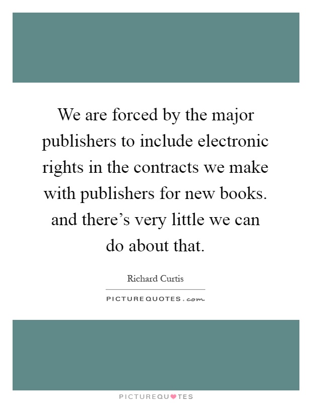 We are forced by the major publishers to include electronic rights in the contracts we make with publishers for new books. and there's very little we can do about that Picture Quote #1