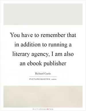 You have to remember that in addition to running a literary agency, I am also an ebook publisher Picture Quote #1