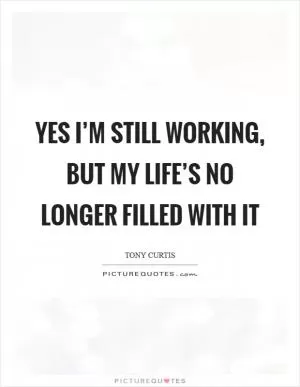 Yes I’m still working, but my life’s no longer filled with it Picture Quote #1