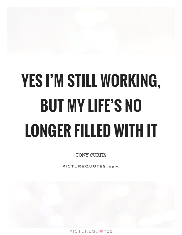Yes I'm still working, but my life's no longer filled with it Picture Quote #1