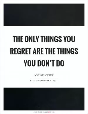 The only things you regret are the things you don’t do Picture Quote #1