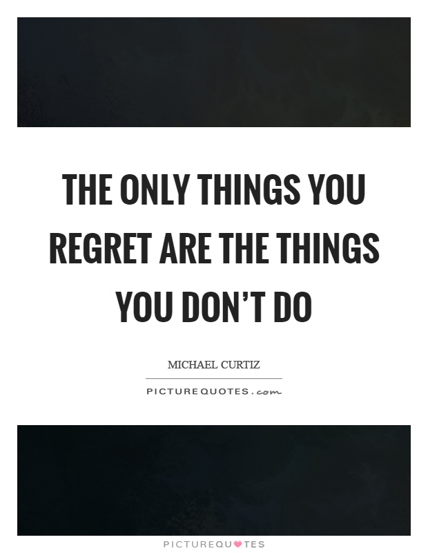 The only things you regret are the things you don't do Picture Quote #1