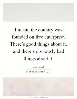 I mean, the country was founded on free enterprise. There’s good things about it, and there’s obviously bad things about it Picture Quote #1
