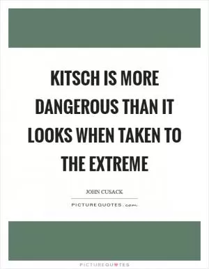 Kitsch is more dangerous than it looks when taken to the extreme Picture Quote #1