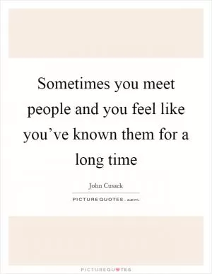 Sometimes you meet people and you feel like you’ve known them for a long time Picture Quote #1